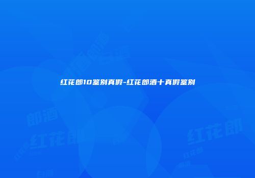 红花郎10鉴别真假-红花郎酒十真假鉴别