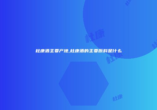 杜康酒主要产地,杜康酒的主要原料是什么