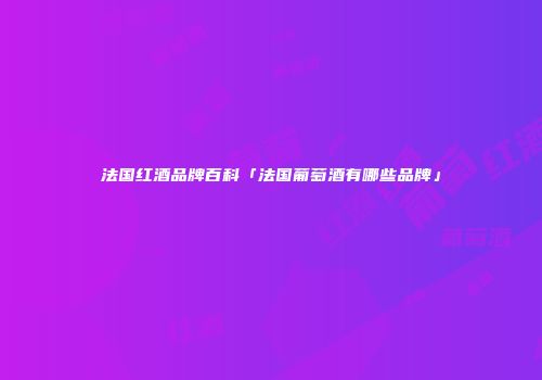 法国红酒品牌百科「法国葡萄酒有哪些品牌」