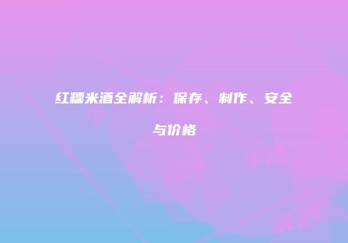 红糯米酒全解析：保存、制作、安全与价格