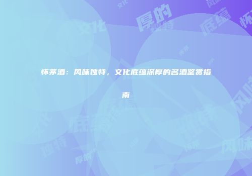 怀茅酒：风味独特，文化底蕴深厚的名酒鉴赏指南
