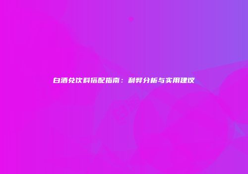 白酒兑饮料搭配指南：利弊分析与实用建议