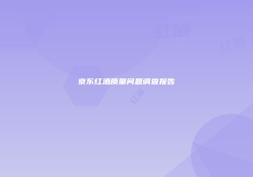 京东红酒质量问题调查报告