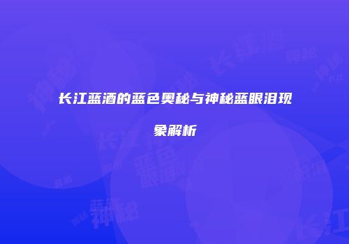长江蓝酒的蓝色奥秘与神秘蓝眼泪现象解析