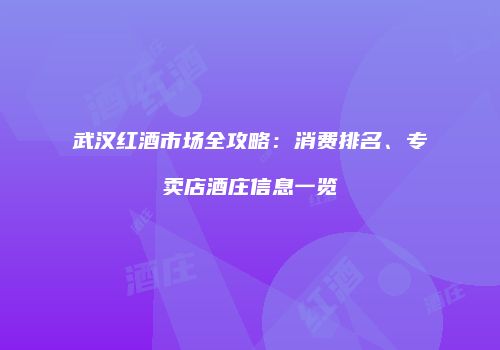 武汉红酒市场全攻略：消费排名、专卖店酒庄信息一览