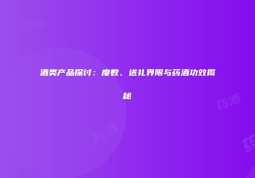 酒类产品探讨：度数、送礼界限与药酒功效揭秘