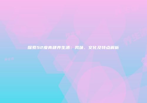 探索52度青稞养生酒：风味、文化及特点解析