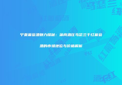 宁夏葡萄酒魅力探秘：蒲尚酒庄马瑟兰干红葡萄酒的市场地位与价格解析