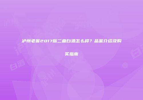 泸州老窖2017版二曲白酒怎么样？品鉴介绍及购买指南