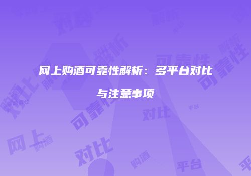 网上购酒可靠性解析：多平台对比与注意事项