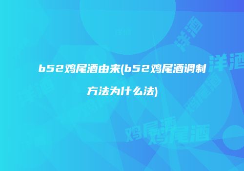 b52鸡尾酒由来(b52鸡尾酒调制方法为什么法)