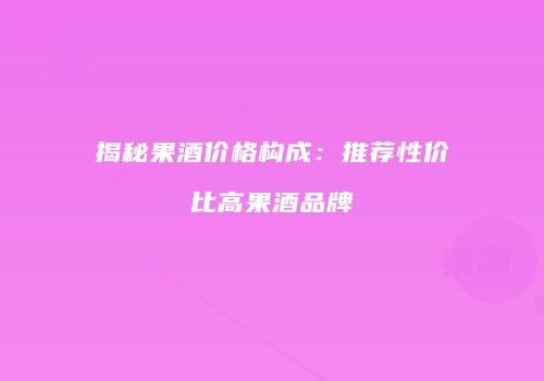 揭秘果酒价格构成：推荐性价比高果酒品牌