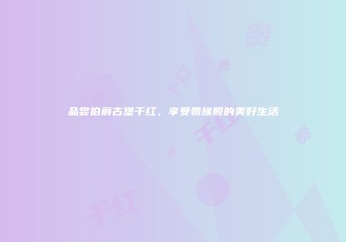 品尝伯爵古堡干红，享受贵族般的美好生活