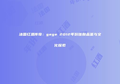 法国红酒传奇：gege 2012年份佳酿品鉴与文化探索