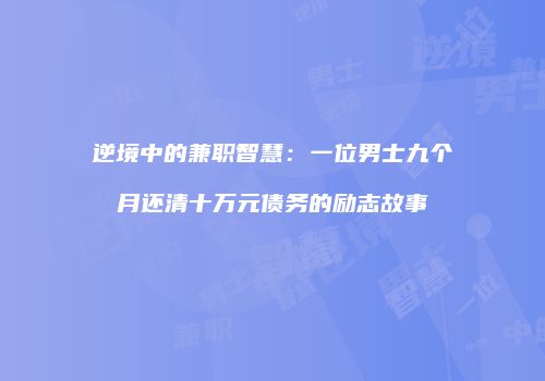 逆境中的兼职智慧：一位男士九个月还清十万元债务的励志故事