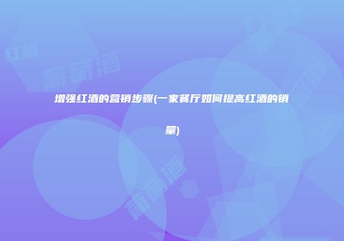 增强红酒的营销步骤(一家餐厅如何提高红酒的销量)