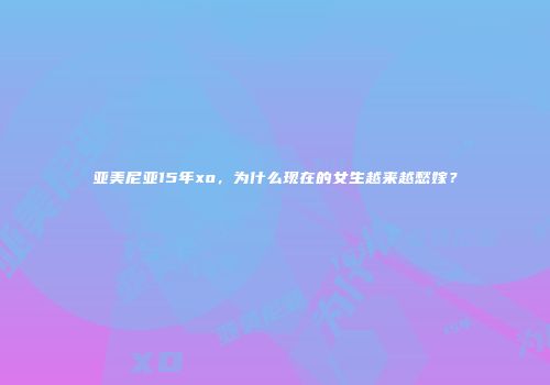 亚美尼亚15年xo，为什么现在的女生越来越愁嫁？