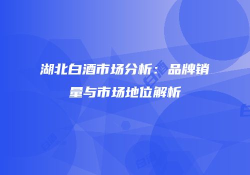 湖北白酒市场分析：品牌销量与市场地位解析