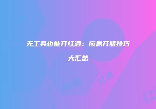 无工具也能开红酒：应急开瓶技巧大汇总
