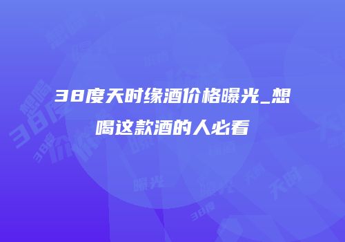 38度天时缘酒价格曝光_想喝这款酒的人必看