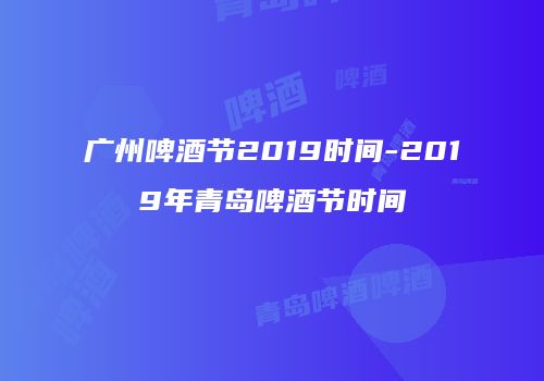 广州啤酒节2019时间-2019年青岛啤酒节时间