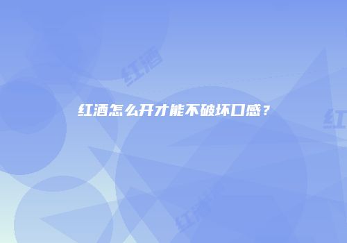 红酒怎么开才能不破坏口感？