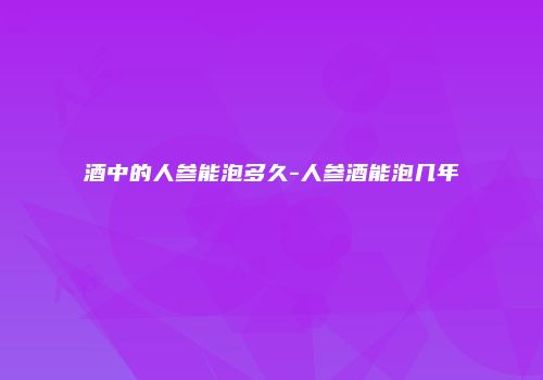 酒中的人参能泡多久-人参酒能泡几年