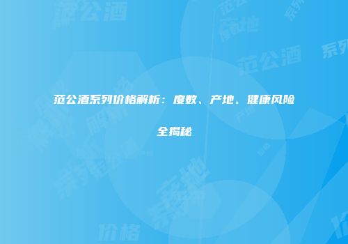 范公酒系列价格解析：度数、产地、健康风险全揭秘
