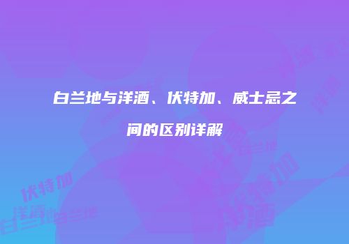 白兰地与洋酒、伏特加、威士忌之间的区别详解