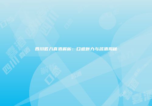 四川匠八喜酒解析：口感魅力与名酒揭秘