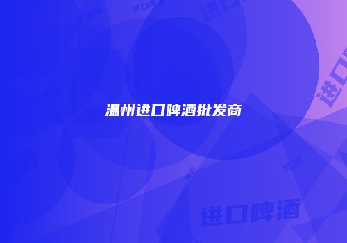温州进口啤酒批发商