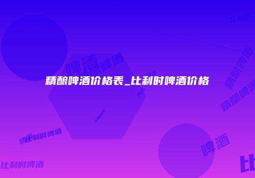 精酿啤酒价格表_比利时啤酒价格