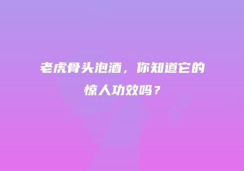 老虎骨头泡酒，你知道它的惊人功效吗？