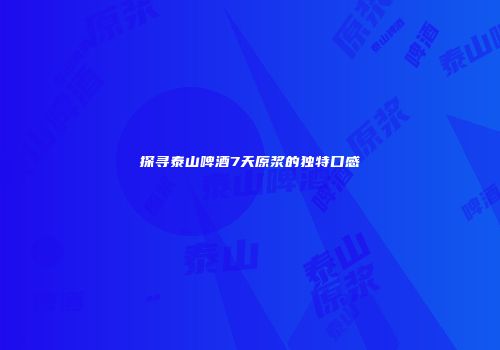 探寻泰山啤酒7天原浆的独特口感