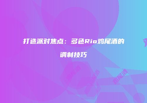 打造派对焦点：多色Rio鸡尾酒的调制技巧