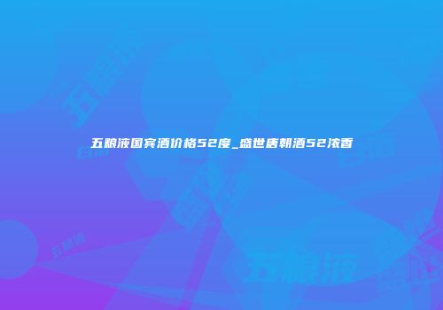五粮液国宾酒价格52度_盛世唐朝酒52浓香
