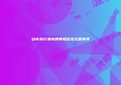 动车旅行酒水携带规定及注意事项