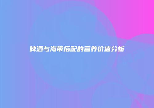 啤酒与海带搭配的营养价值分析