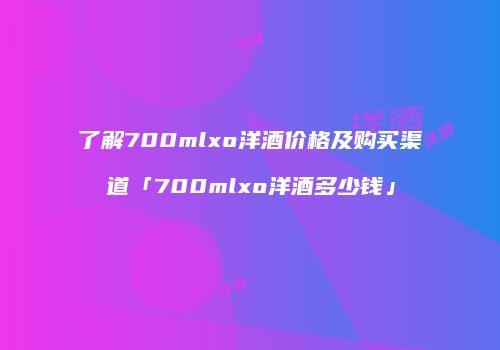 了解700mlxo洋酒价格及购买渠道「700mlxo洋酒多少钱」