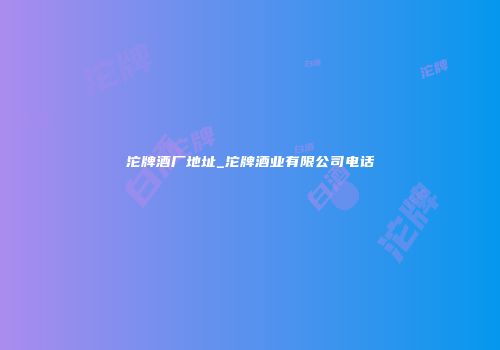 沱牌酒厂地址_沱牌酒业有限公司电话