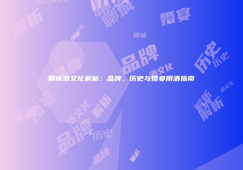 聊城酒文化解析：品牌、历史与婚宴用酒指南