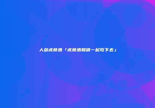 人参虎骨酒「虎骨酒和磷一起吃下去」