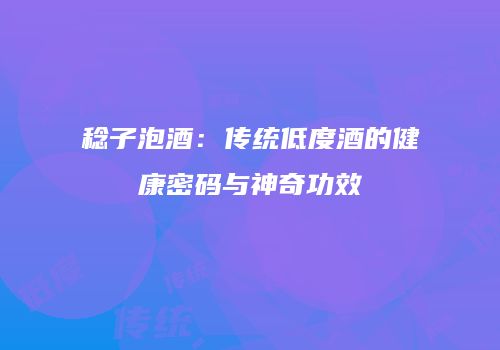 稔子泡酒：传统低度酒的健康密码与神奇功效