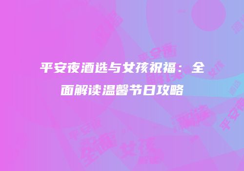 平安夜酒选与女孩祝福：全面解读温馨节日攻略