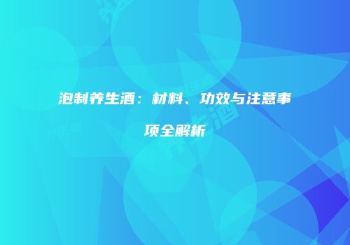 泡制养生酒：材料、功效与注意事项全解析