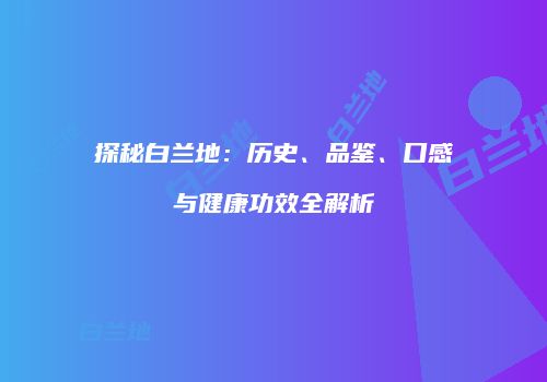 探秘白兰地：历史、品鉴、口感与健康功效全解析