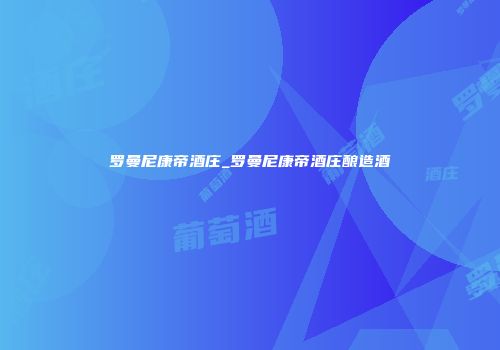 罗曼尼康帝酒庄_罗曼尼康帝酒庄酿造酒
