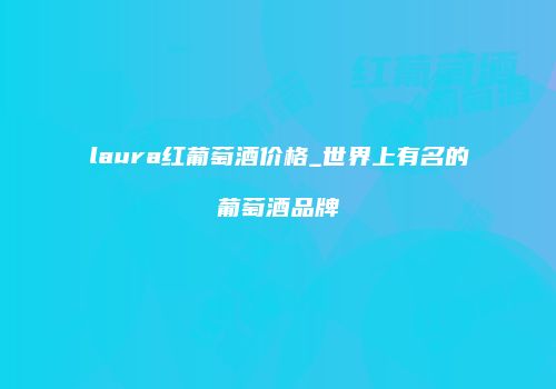 laura红葡萄酒价格_世界上有名的葡萄酒品牌
