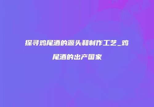 探寻鸡尾酒的源头和制作工艺_鸡尾酒的出产国家