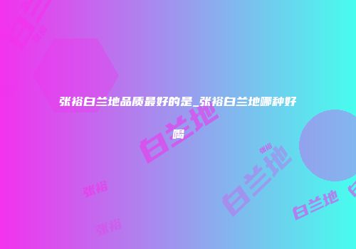 张裕白兰地品质最好的是_张裕白兰地哪种好喝